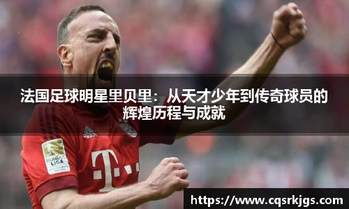 法国足球明星里贝里：从天才少年到传奇球员的辉煌历程与成就